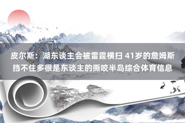 皮尔斯：湖东谈主会被雷霆横扫 41岁的詹姆斯挡不住多很是东谈主的撕咬半岛综合体育信息