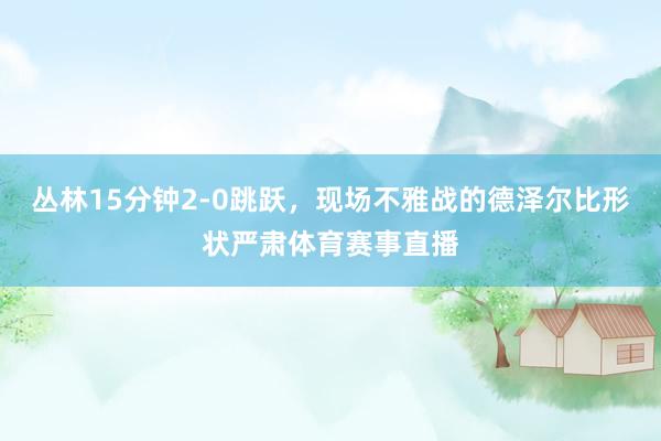 丛林15分钟2-0跳跃，现场不雅战的德泽尔比形状严肃体育赛事直播