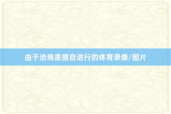 由于洽商是擅自进行的体育录像/图片