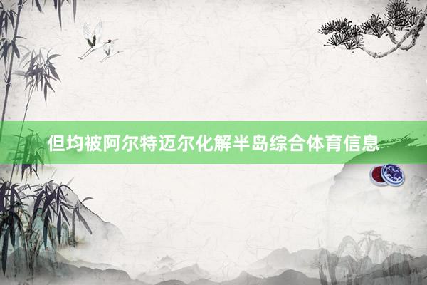 但均被阿尔特迈尔化解半岛综合体育信息