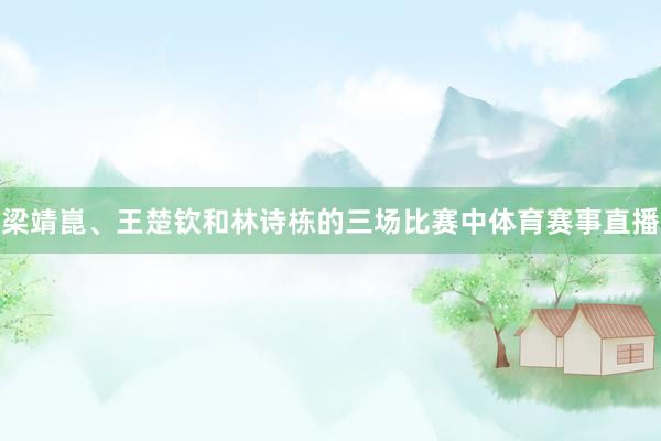 梁靖崑、王楚钦和林诗栋的三场比赛中体育赛事直播
