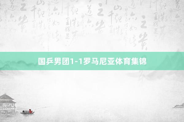 国乒男团1-1罗马尼亚体育集锦