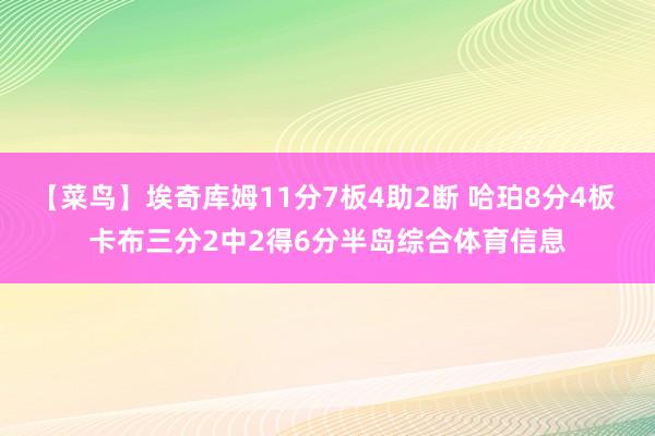 【菜鸟】埃奇库姆11分7板4助2断 哈珀8分4板 卡布三分2中2得6分半岛综合体育信息