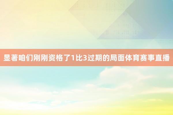 显著咱们刚刚资格了1比3过期的局面体育赛事直播