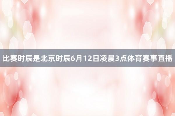 比赛时辰是北京时辰6月12日凌晨3点体育赛事直播