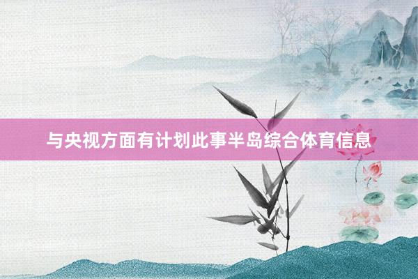 与央视方面有计划此事半岛综合体育信息