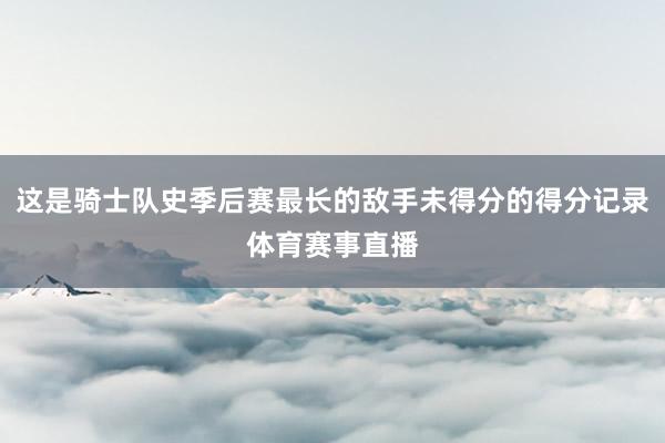 这是骑士队史季后赛最长的敌手未得分的得分记录体育赛事直播