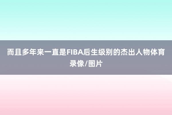 而且多年来一直是FIBA后生级别的杰出人物体育录像/图片