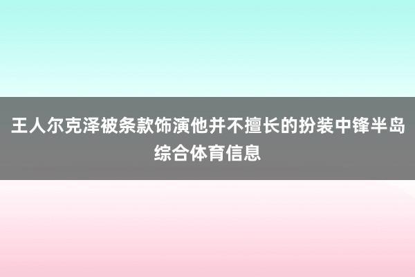 王人尔克泽被条款饰演他并不擅长的扮装中锋半岛综合体育信息