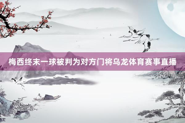 梅西终末一球被判为对方门将乌龙体育赛事直播