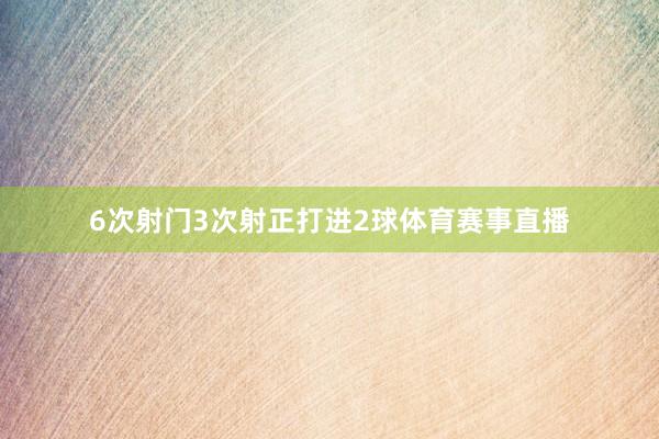 6次射门3次射正打进2球体育赛事直播
