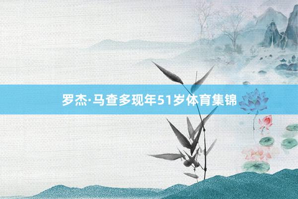 罗杰·马查多现年51岁体育集锦