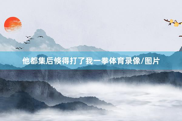 他都集后倏得打了我一拳体育录像/图片