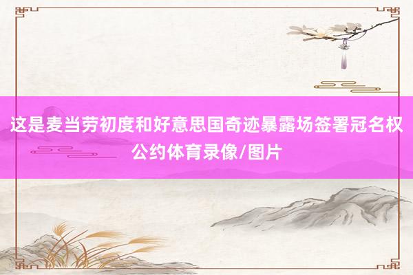 这是麦当劳初度和好意思国奇迹暴露场签署冠名权公约体育录像/图片