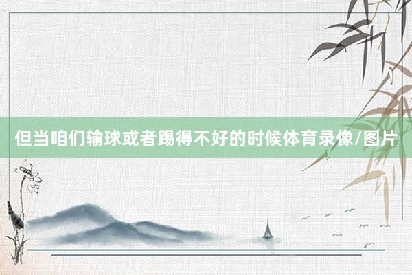 但当咱们输球或者踢得不好的时候体育录像/图片