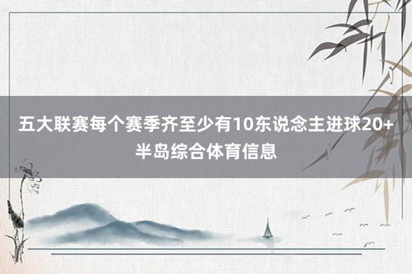 五大联赛每个赛季齐至少有10东说念主进球20+半岛综合体育信息