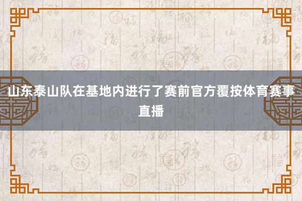 山东泰山队在基地内进行了赛前官方覆按体育赛事直播