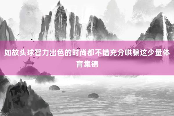 如故头球智力出色的时尚都不错充分哄骗这少量体育集锦