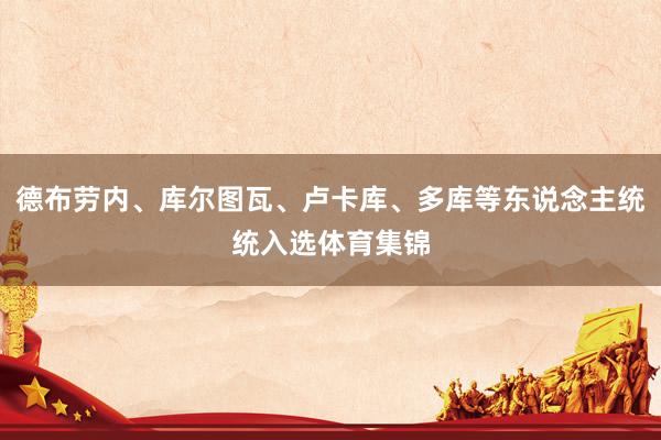 德布劳内、库尔图瓦、卢卡库、多库等东说念主统统入选体育集锦