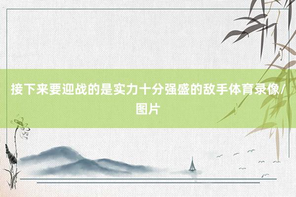 接下来要迎战的是实力十分强盛的敌手体育录像/图片