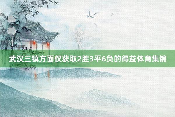 武汉三镇方面仅获取2胜3平6负的得益体育集锦