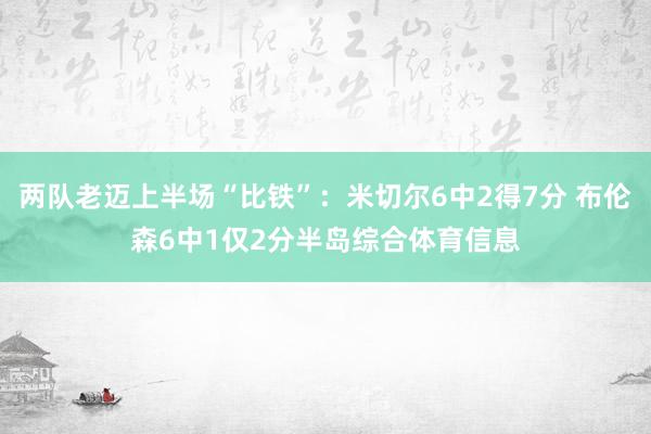 两队老迈上半场“比铁”：米切尔6中2得7分 布伦森6中1仅2分半岛综合体育信息