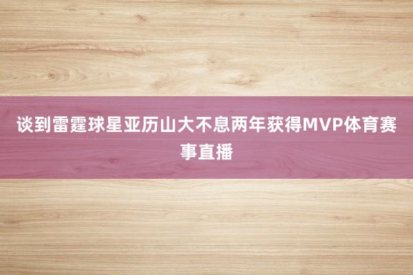 谈到雷霆球星亚历山大不息两年获得MVP体育赛事直播