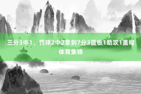 三分3中1、罚球2中2拿到7分3篮板1助攻1盖帽体育集锦