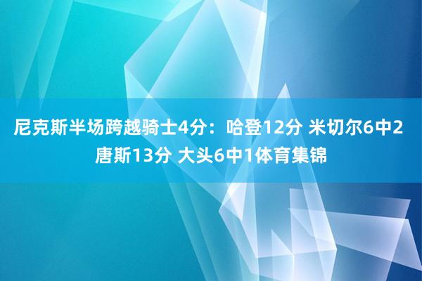 尼克斯半场跨越骑士4分：哈登12分 米切尔6中2 唐斯13分 大头6中1体育集锦