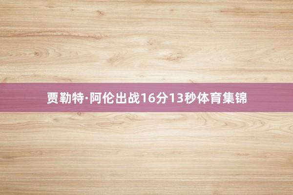 贾勒特·阿伦出战16分13秒体育集锦