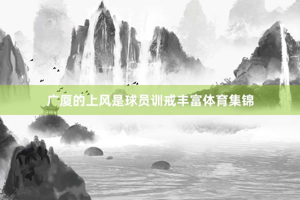 广厦的上风是球员训戒丰富体育集锦