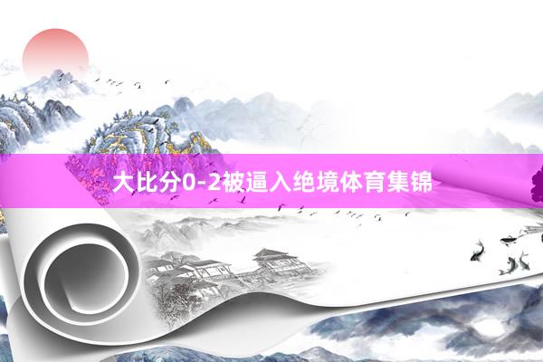 大比分0-2被逼入绝境体育集锦