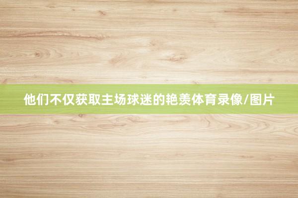 他们不仅获取主场球迷的艳羡体育录像/图片