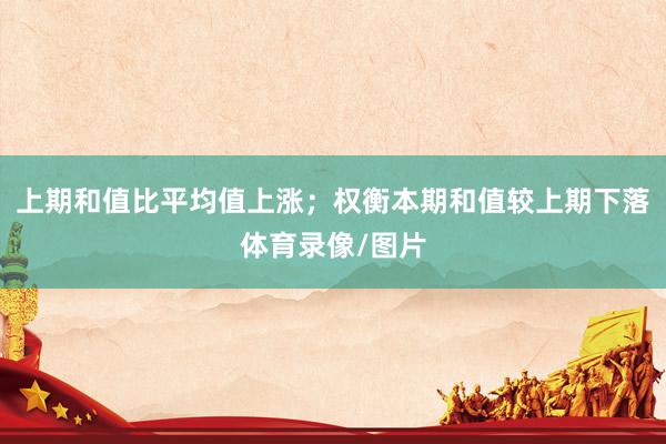 上期和值比平均值上涨；权衡本期和值较上期下落体育录像/图片