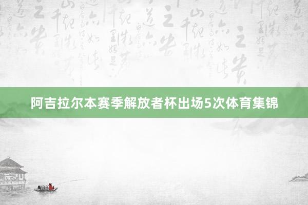 阿吉拉尔本赛季解放者杯出场5次体育集锦