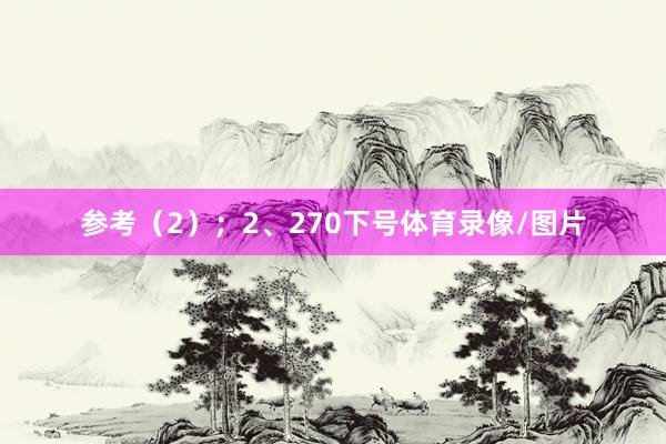 参考（2）；　　2、270下号体育录像/图片