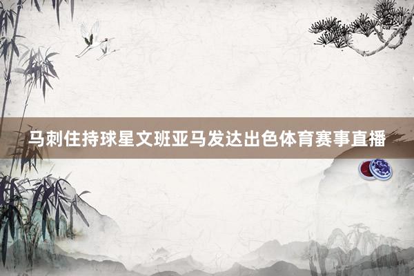 马刺住持球星文班亚马发达出色体育赛事直播