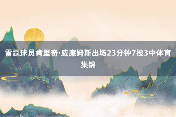 雷霆球员肯里奇·威廉姆斯出场23分钟7投3中体育集锦