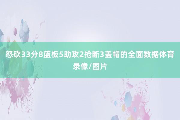 怒砍33分8篮板5助攻2抢断3盖帽的全面数据体育录像/图片