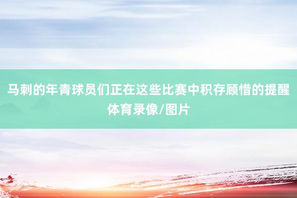 马刺的年青球员们正在这些比赛中积存顾惜的提醒体育录像/图片