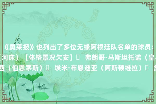 《奥莱报》也列出了多位无缘阿根廷队名单的球员：❌ 马科斯·阿库尼亚（河床）【体格景况欠安】❌ 弗朗哥·马斯坦托诺（皇马）❌ 马科斯·塞内西（伯恩茅斯）❌ 埃米·布恩迪亚（阿斯顿维拉）❌ 詹卢卡·普雷斯蒂安尼（本菲卡）❌ 马蒂亚斯·苏莱（罗马）❌奥古斯丁·贾伊（帕尔梅拉斯）❌ 马克西莫·佩罗内（科莫）❌尼古拉斯·卡帕尔多（汉堡）    半岛综合体育信息