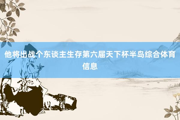 他将出战个东谈主生存第六届天下杯半岛综合体育信息