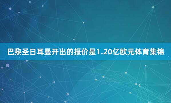 巴黎圣日耳曼开出的报价是1.20亿欧元体育集锦