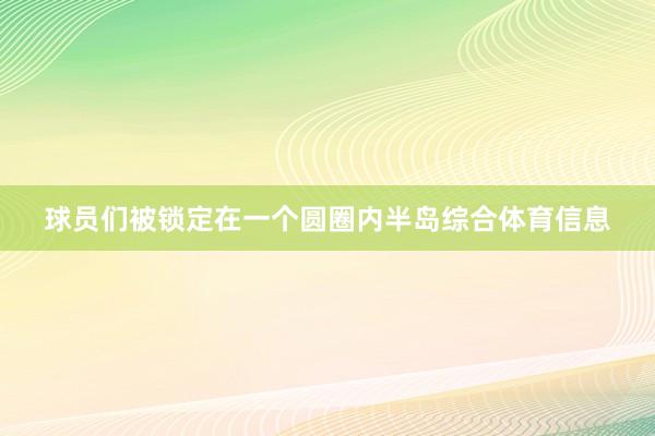 球员们被锁定在一个圆圈内半岛综合体育信息