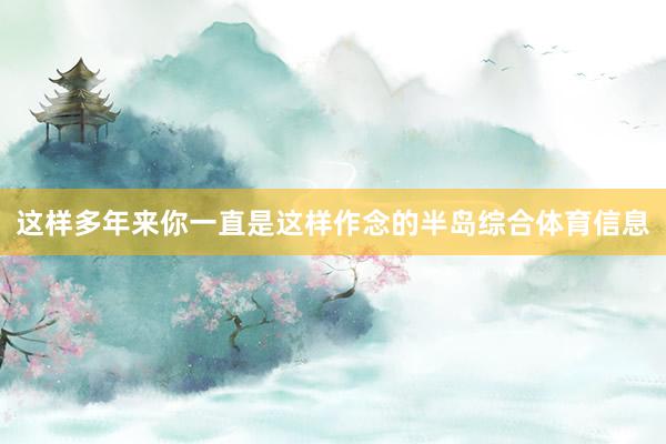 这样多年来你一直是这样作念的半岛综合体育信息