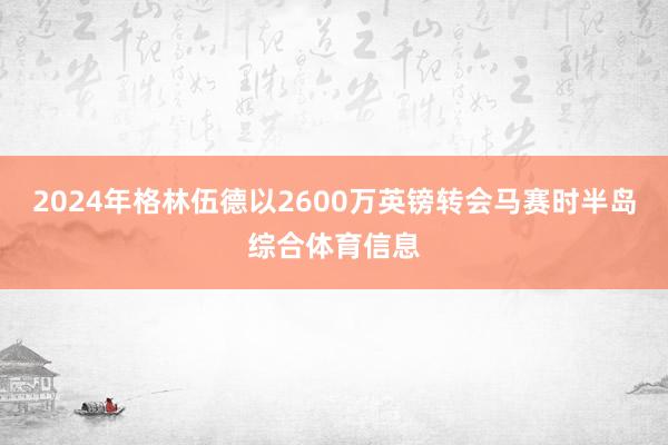2024年格林伍德以2600万英镑转会马赛时半岛综合体育信息