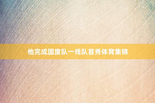他完成国度队一线队首秀体育集锦