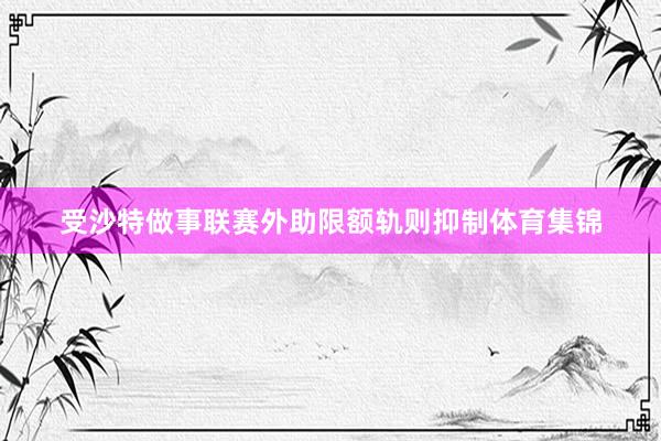受沙特做事联赛外助限额轨则抑制体育集锦