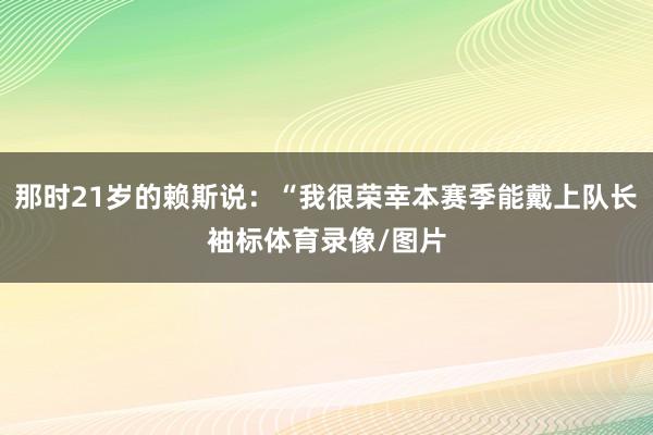 那时21岁的赖斯说：“我很荣幸本赛季能戴上队长袖标体育录像/图片