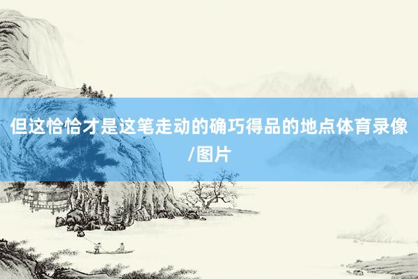 但这恰恰才是这笔走动的确巧得品的地点体育录像/图片
